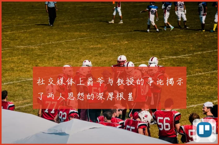 社交媒体上爵爷与教授的争论揭示了两人恩怨的深厚根基