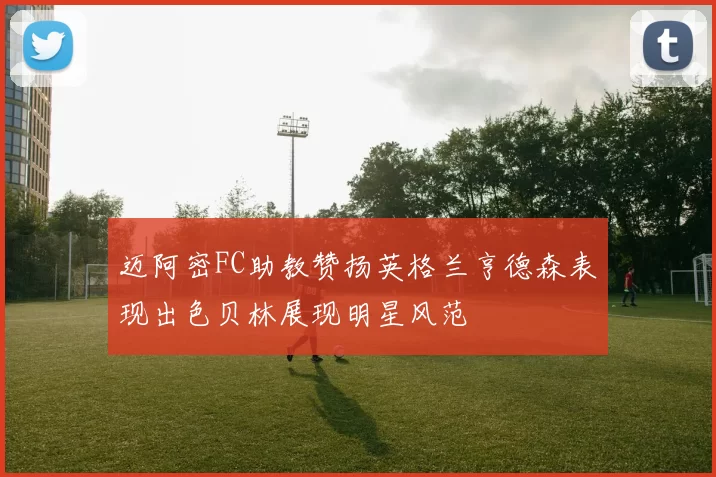 迈阿密FC助教赞扬英格兰亨德森表现出色贝林展现明星风范