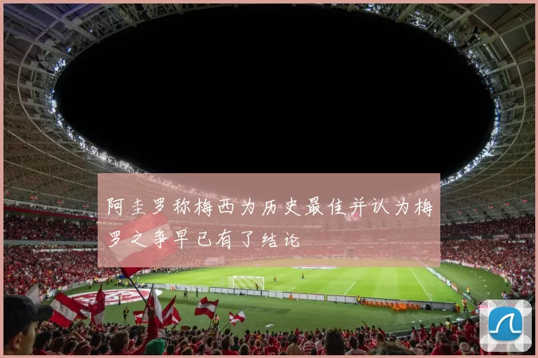 阿圭罗称梅西为历史最佳并认为梅罗之争早已有了结论