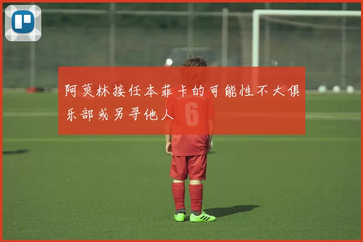阿莫林接任本菲卡的可能性不大俱乐部或另寻他人
