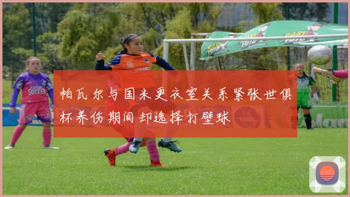 帕瓦尔与国米更衣室关系紧张世俱杯养伤期间却选择打壁球