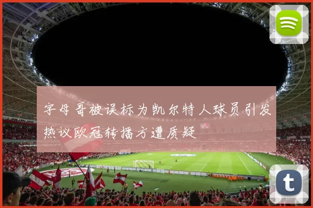 字母哥被误标为凯尔特人球员引发热议欧冠转播方遭质疑