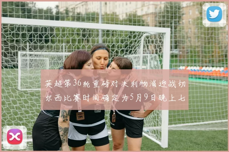 英超第36轮重磅对决利物浦迎战切尔西比赛时间确定为5月9日晚上七点半