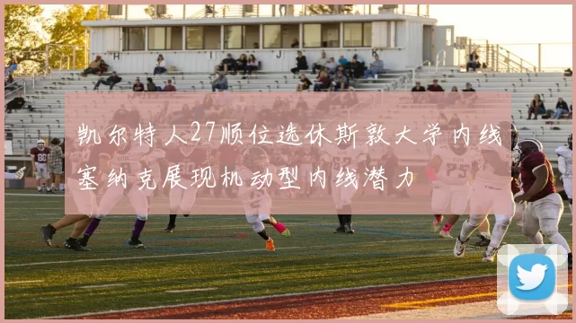 凯尔特人27顺位选休斯敦大学内线塞纳克展现机动型内线潜力