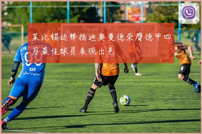 莱比锡边锋扬迪奥曼德荣膺德甲四月最佳球员表现出色