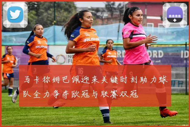 马卡称姆巴佩迎来关键时刻助力球队全力争夺欧冠与联赛双冠