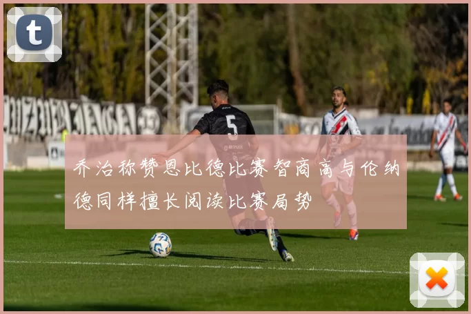 乔治称赞恩比德比赛智商高与伦纳德同样擅长阅读比赛局势