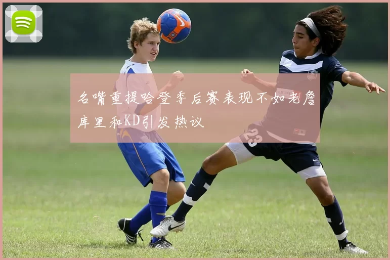 名嘴重提哈登季后赛表现不如老詹库里和KD引发热议