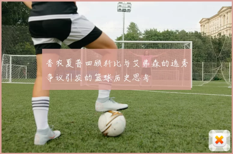 香农夏普回顾科比与艾弗森的选秀争议引发的篮球历史思考