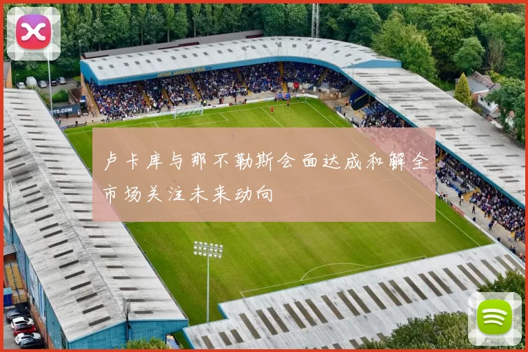 卢卡库与那不勒斯会面达成和解全市场关注未来动向