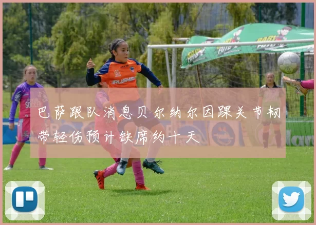 巴萨跟队消息贝尔纳尔因踝关节韧带轻伤预计缺席约十天