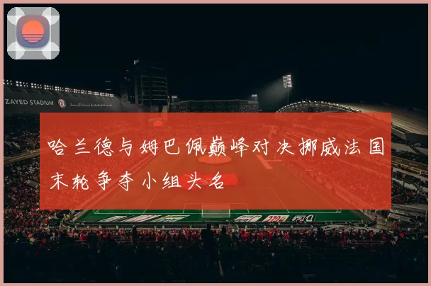 哈兰德与姆巴佩巅峰对决挪威法国末轮争夺小组头名