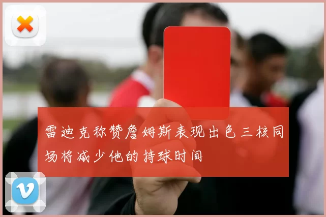 雷迪克称赞詹姆斯表现出色三核同场将减少他的持球时间
