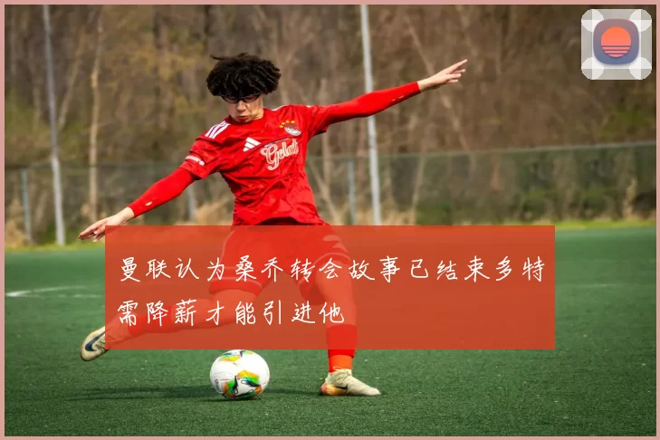 曼联认为桑乔转会故事已结束多特需降薪才能引进他