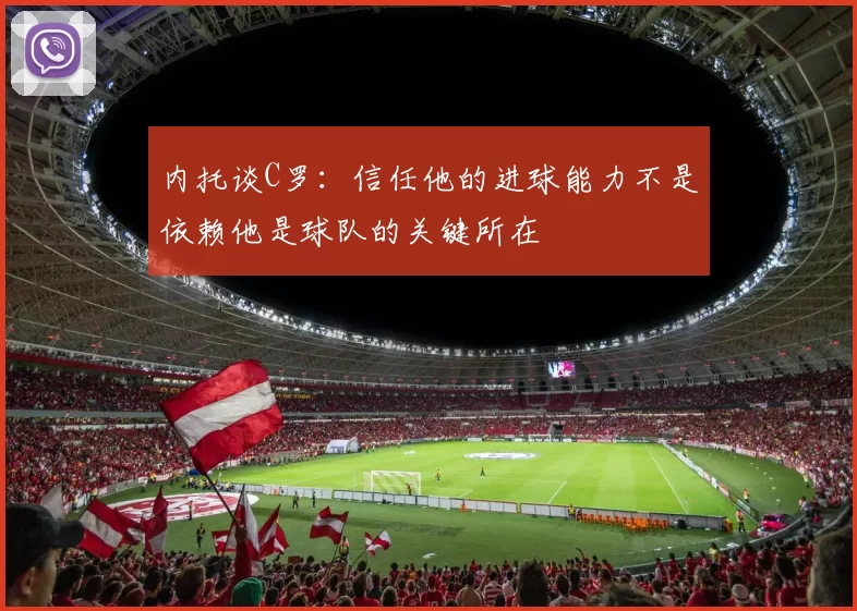内托谈C罗：信任他的进球能力不是依赖他是球队的关键所在