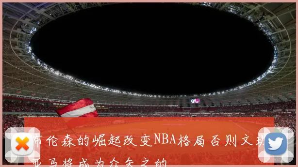 布伦森的崛起改变NBA格局否则文班亚马将成为众矢之的