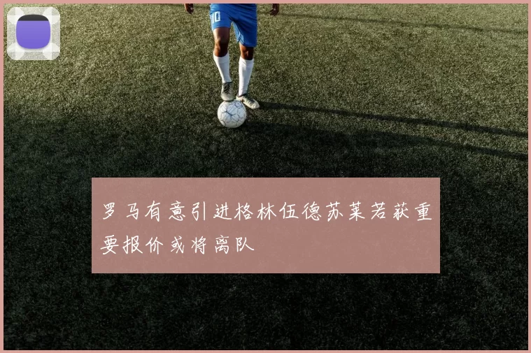 罗马有意引进格林伍德苏莱若获重要报价或将离队