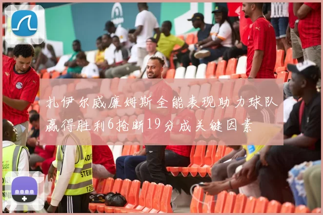 扎伊尔威廉姆斯全能表现助力球队赢得胜利6抢断19分成关键因素