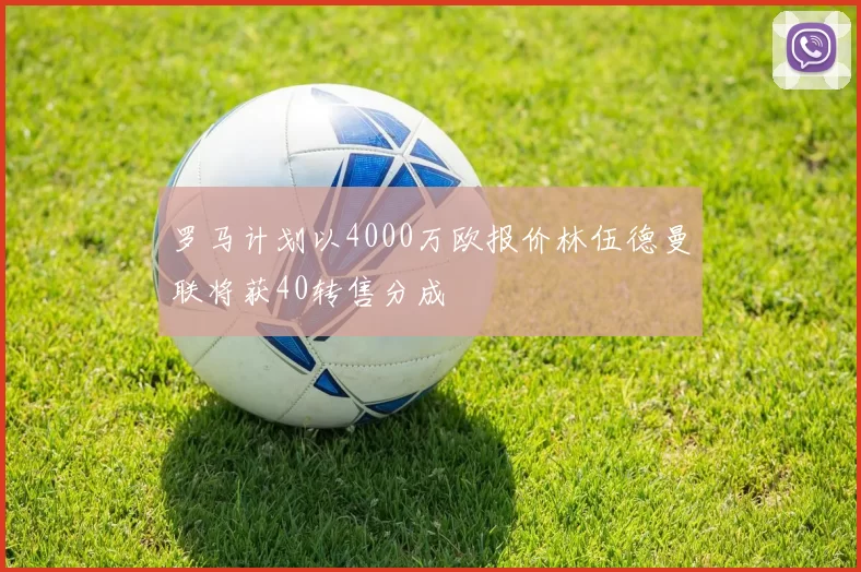 罗马计划以4000万欧报价林伍德曼联将获40转售分成