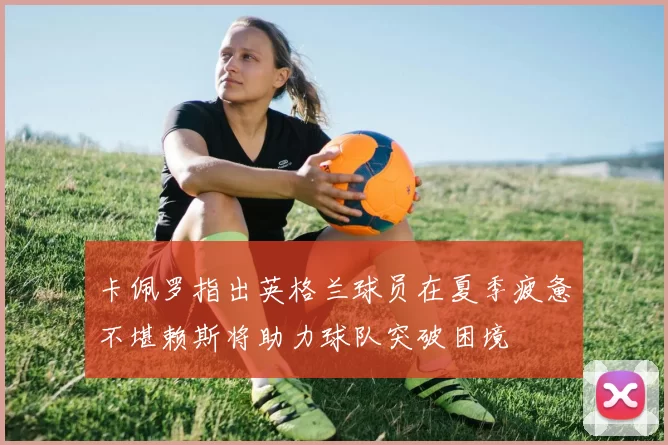 卡佩罗指出英格兰球员在夏季疲惫不堪赖斯将助力球队突破困境