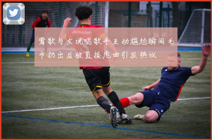 莺歌与女说唱歌手互动尴尬瞬间毛巾扔出后被直接甩回引发热议