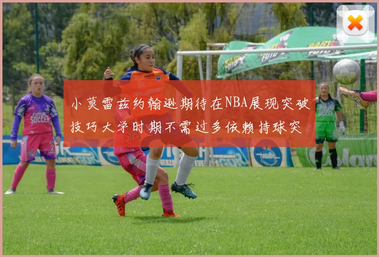 小莫雷兹约翰逊期待在NBA展现突破技巧大学时期不需过多依赖持球突破