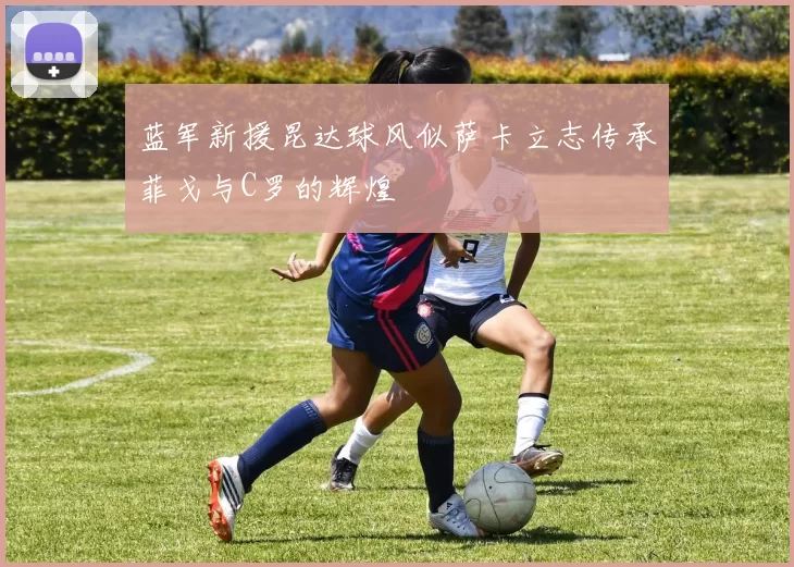 蓝军新援昆达球风似萨卡立志传承菲戈与C罗的辉煌