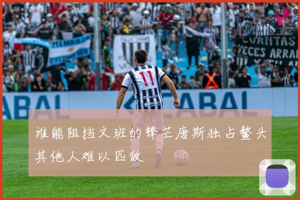 谁能阻挡文班的锋芒唐斯独占鳌头其他人难以匹敌