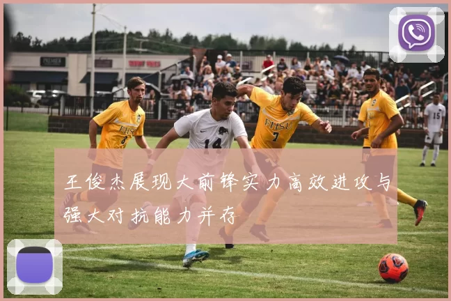 王俊杰展现大前锋实力高效进攻与强大对抗能力并存